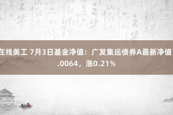 在线美工 7月3日基金净值：广发集远债券A最新净值1.0064，涨0.21%