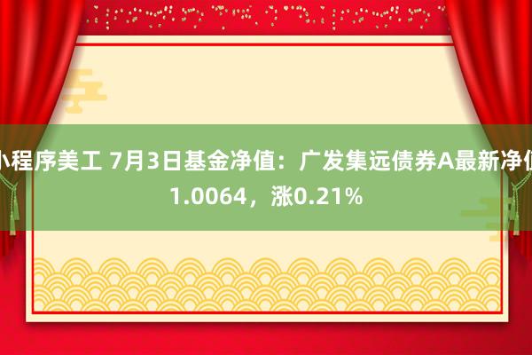 小程序美工 7月3日基金净值：广发集远债券A最新净值1.0064，涨0.21%