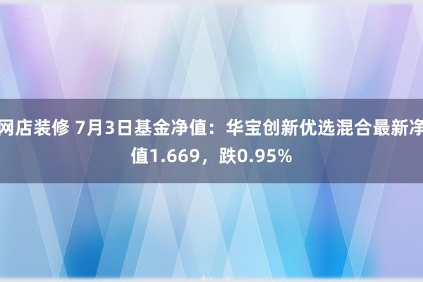 网店装修 7月3日基金净值：华宝创新优选混合最新净值1.669，跌0.95%