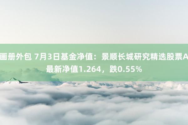 画册外包 7月3日基金净值：景顺长城研究精选股票A最新净值1.264，跌0.55%