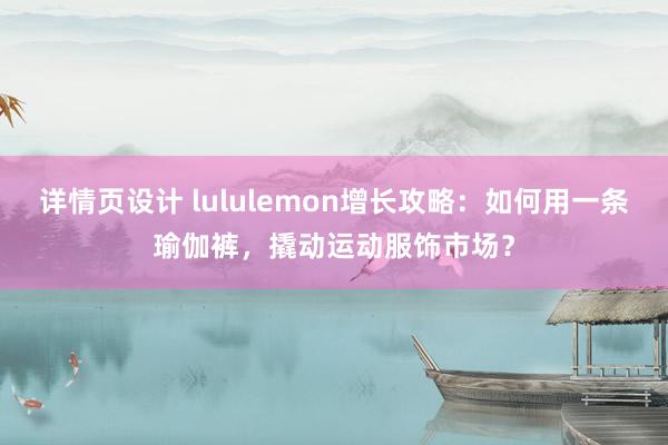 详情页设计 lululemon增长攻略：如何用一条瑜伽裤，撬动运动服饰市场？