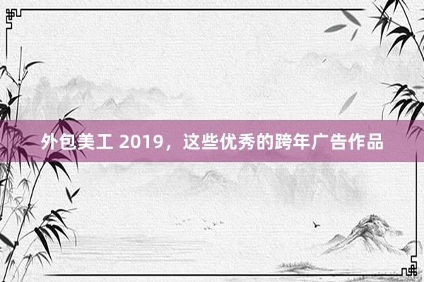 外包美工 2019，这些优秀的跨年广告作品