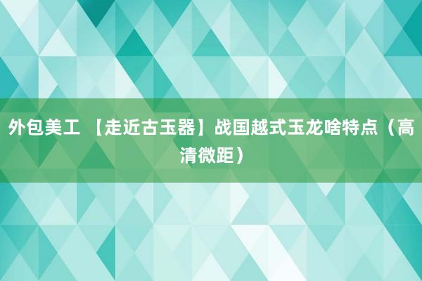 外包美工 【走近古玉器】战国越式玉龙啥特点（高清微距）