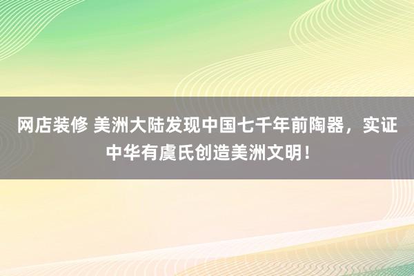 网店装修 美洲大陆发现中国七千年前陶器，实证中华有虞氏创造美洲文明！