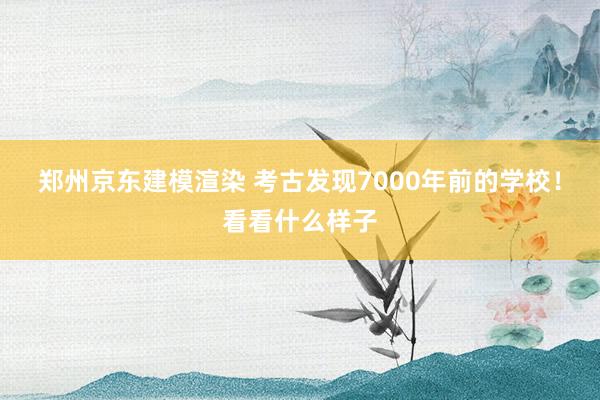 郑州京东建模渲染 考古发现7000年前的学校！看看什么样子