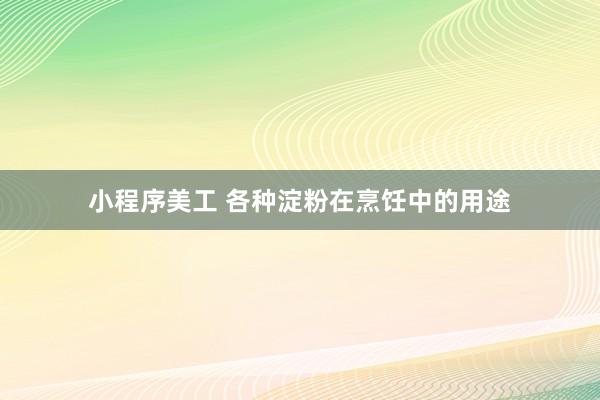 小程序美工 各种淀粉在烹饪中的用途