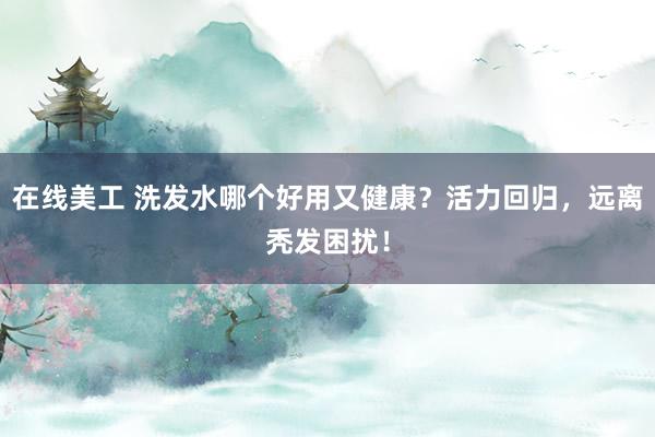 在线美工 洗发水哪个好用又健康？活力回归，远离秃发困扰！