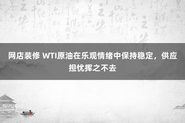 网店装修 WTI原油在乐观情绪中保持稳定，供应担忧挥之不去