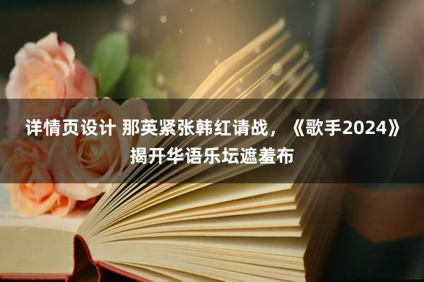 详情页设计 那英紧张韩红请战，《歌手2024》揭开华语乐坛遮羞布