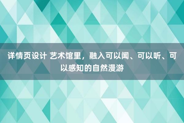 详情页设计 艺术馆里，融入可以闻、可以听、可以感知的自然漫游