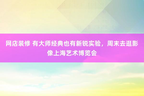 网店装修 有大师经典也有新锐实验，周末去逛影像上海艺术博览会