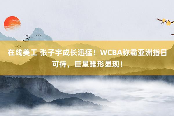 在线美工 张子宇成长迅猛！WCBA称霸亚洲指日可待，巨星雏形显现！