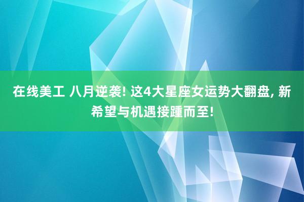 在线美工 八月逆袭! 这4大星座女运势大翻盘, 新希望与机遇接踵而至!