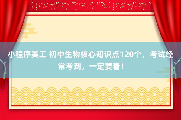 小程序美工 初中生物核心知识点120个，考试经常考到，一定要看！