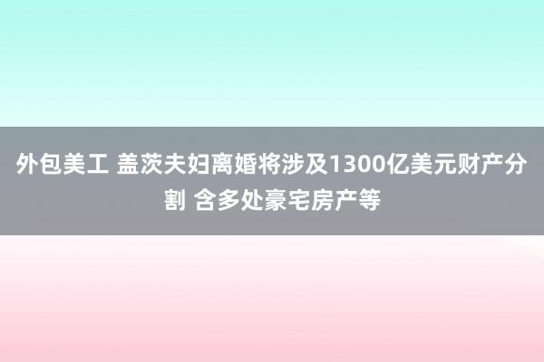 外包美工 盖茨夫妇离婚将涉及1300亿美元财产分割 含多处豪宅房产等