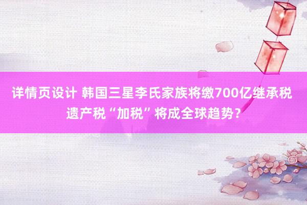 详情页设计 韩国三星李氏家族将缴700亿继承税 遗产税“加税”将成全球趋势？