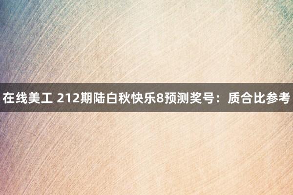 在线美工 212期陆白秋快乐8预测奖号：质合比参考