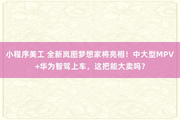 小程序美工 全新岚图梦想家将亮相！中大型MPV+华为智驾上车，这把能大卖吗？