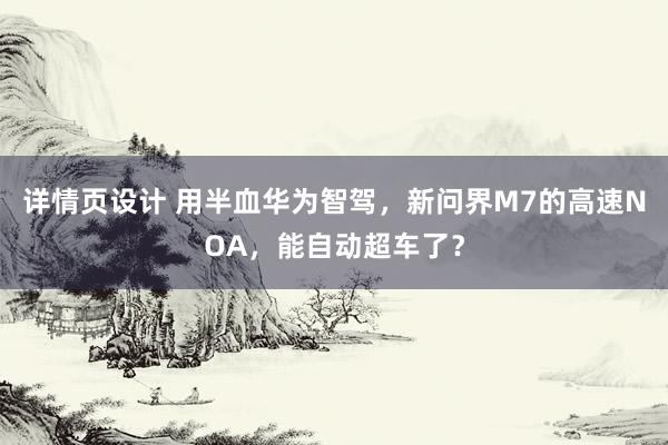 详情页设计 用半血华为智驾，新问界M7的高速NOA，能自动超车了？