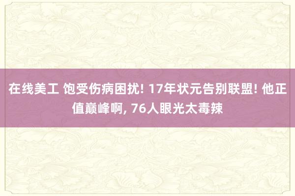 在线美工 饱受伤病困扰! 17年状元告别联盟! 他正值巅峰啊, 76人眼光太毒辣