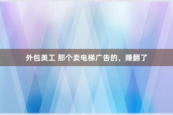 外包美工 那个卖电梯广告的，赚翻了