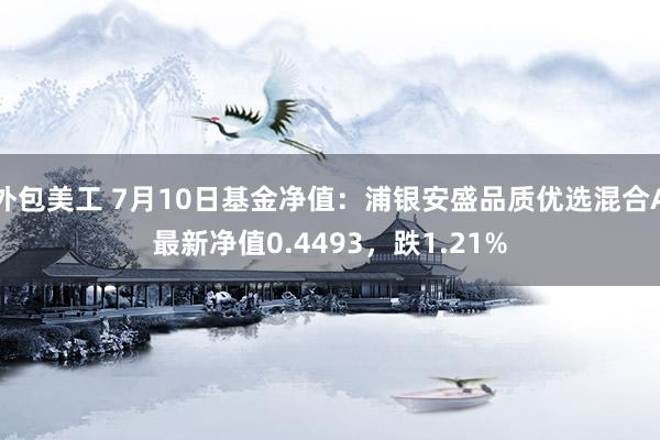 外包美工 7月10日基金净值：浦银安盛品质优选混合A最新净值0.4493，跌1.21%