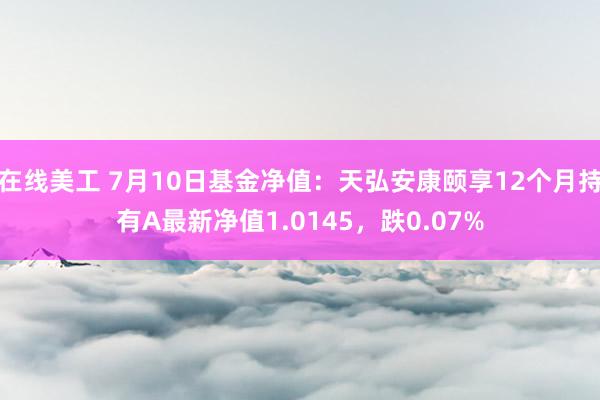 在线美工 7月10日基金净值：天弘安康颐享12个月持有A最新净值1.0145，跌0.07%