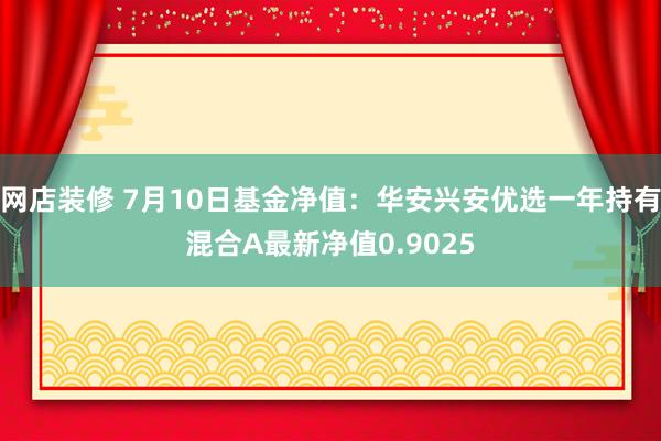 网店装修 7月10日基金净值：华安兴安优选一年持有混合A最新净值0.9025