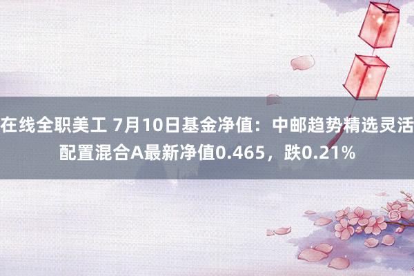 在线全职美工 7月10日基金净值：中邮趋势精选灵活配置混合A最新净值0.465，跌0.21%