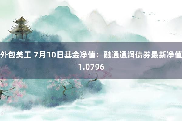 外包美工 7月10日基金净值：融通通润债券最新净值1.0796