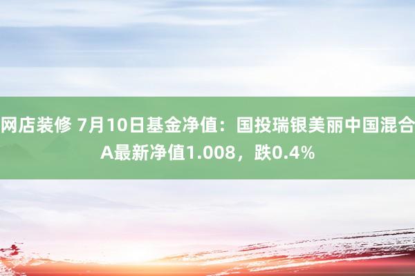 网店装修 7月10日基金净值：国投瑞银美丽中国混合A最新净值1.008，跌0.4%