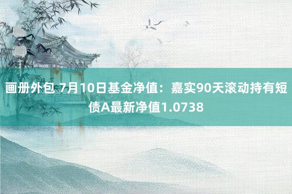 画册外包 7月10日基金净值：嘉实90天滚动持有短债A最新净值1.0738