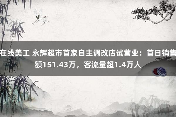 在线美工 永辉超市首家自主调改店试营业：首日销售额151.43万，客流量超1.4万人