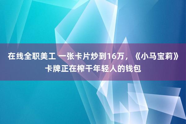 在线全职美工 一张卡片炒到16万，《小马宝莉》卡牌正在榨干年轻人的钱包