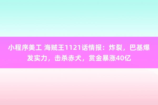 小程序美工 海贼王1121话情报：炸裂，巴基爆发实力，击杀赤犬，赏金暴涨40亿