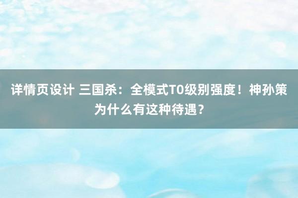 详情页设计 三国杀：全模式T0级别强度！神孙策为什么有这种待遇？