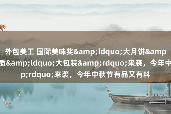 外包美工 国际美味奖&ldquo;大月饼&rdquo;和高品质&ldquo;大包装&rdquo;来袭，今年中秋节有品又有料