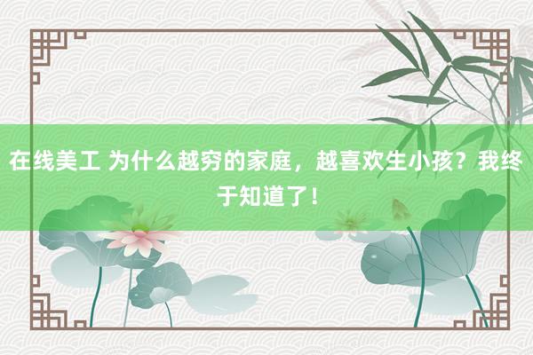 在线美工 为什么越穷的家庭，越喜欢生小孩？我终于知道了！