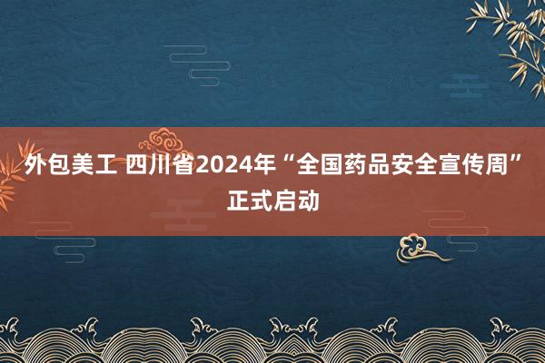 外包美工 四川省2024年“全国药品安全宣传周”正式启动