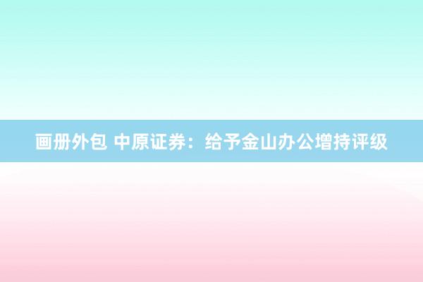 画册外包 中原证券：给予金山办公增持评级