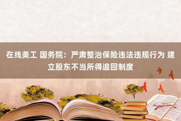 在线美工 国务院：严肃整治保险违法违规行为 建立股东不当所得追回制度